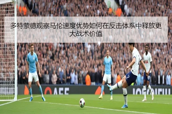 多特蒙德观察马伦速度优势如何在反击体系中释放更大战术价值