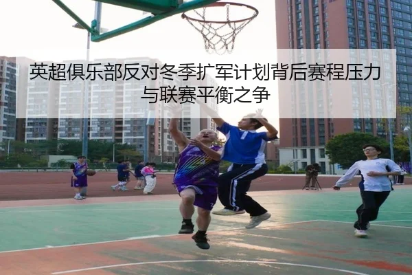 英超俱乐部反对冬季扩军计划背后赛程压力与联赛平衡之争