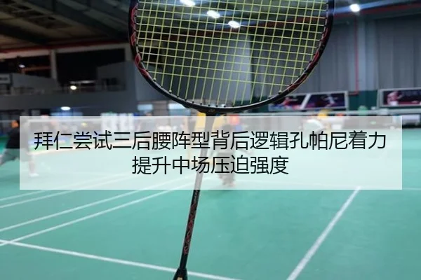 拜仁尝试三后腰阵型背后逻辑孔帕尼着力提升中场压迫强度