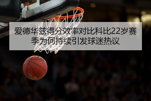 爱德华兹得分效率对比科比22岁赛季为何持续引发球迷热议