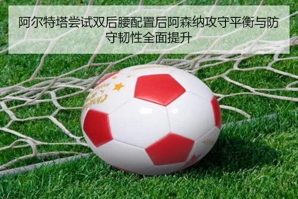 阿尔特塔尝试双后腰配置后阿森纳攻守平衡与防守韧性全面提升