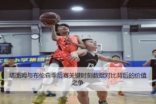 塔图姆与布伦森季后赛关键时刻数据对比背后的价值之争