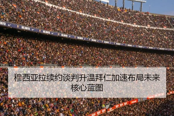 穆西亚拉续约谈判升温拜仁加速布局未来核心蓝图